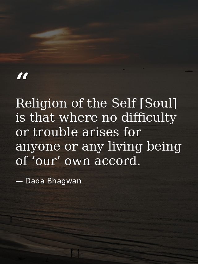 Religion of the Self [Soul] is that where no difficulty or trouble arises for anyone or any living being of ‘our’ own ac — Dada Bhagwan
