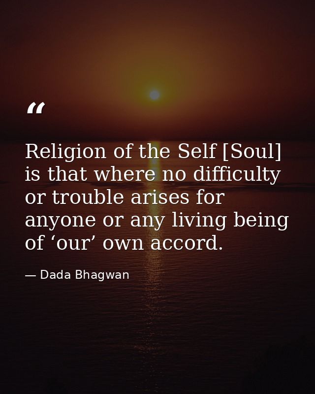 Religion of the Self [Soul] is that where no difficulty or trouble arises for anyone or any living being of ‘our’ own ac — Dada Bhagwan