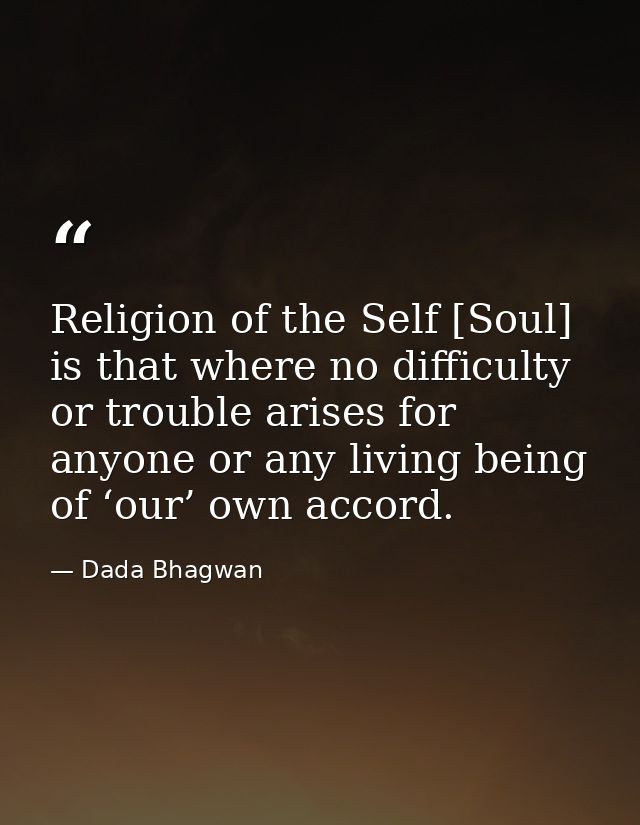 Religion of the Self [Soul] is that where no difficulty or trouble arises for anyone or any living being of ‘our’ own ac — Dada Bhagwan