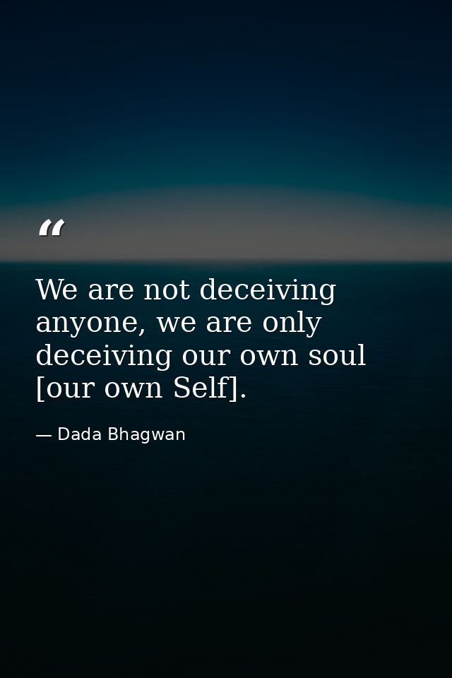 We are not deceiving anyone, we are only deceiving our own soul [our own Self]. — Dada Bhagwan
