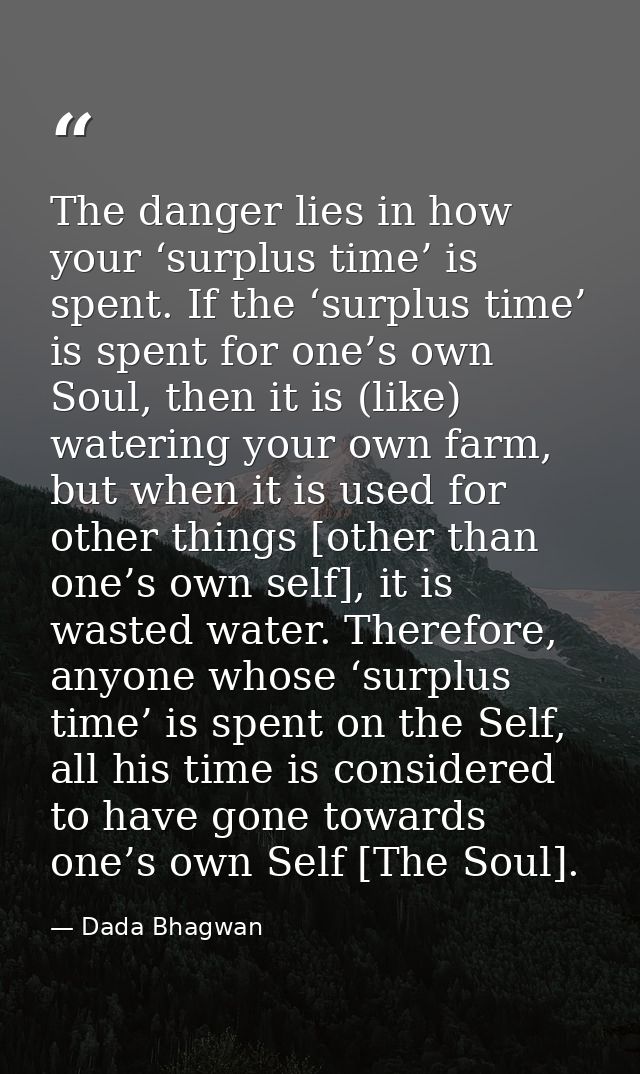 The danger lies in how your ‘surplus time’ is spent. If the ‘surplus time’ is spent for one’s own Soul, then it is (like — Dada Bhagwan