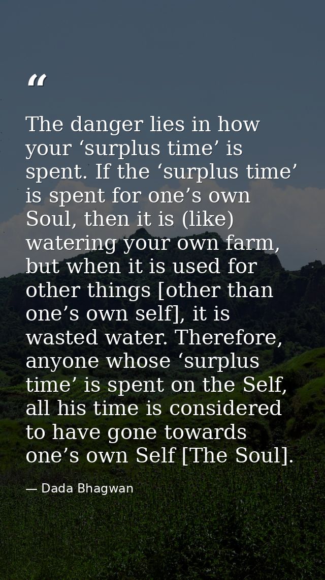 The danger lies in how your ‘surplus time’ is spent. If the ‘surplus time’ is spent for one’s own Soul, then it is (like — Dada Bhagwan