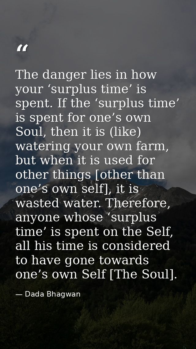 The danger lies in how your ‘surplus time’ is spent. If the ‘surplus time’ is spent for one’s own Soul, then it is (like — Dada Bhagwan