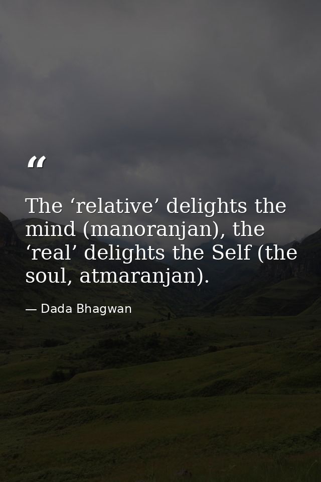 The ‘relative’ delights the mind (manoranjan), the ‘real’ delights the Self (the soul, atmaranjan). — Dada Bhagwan