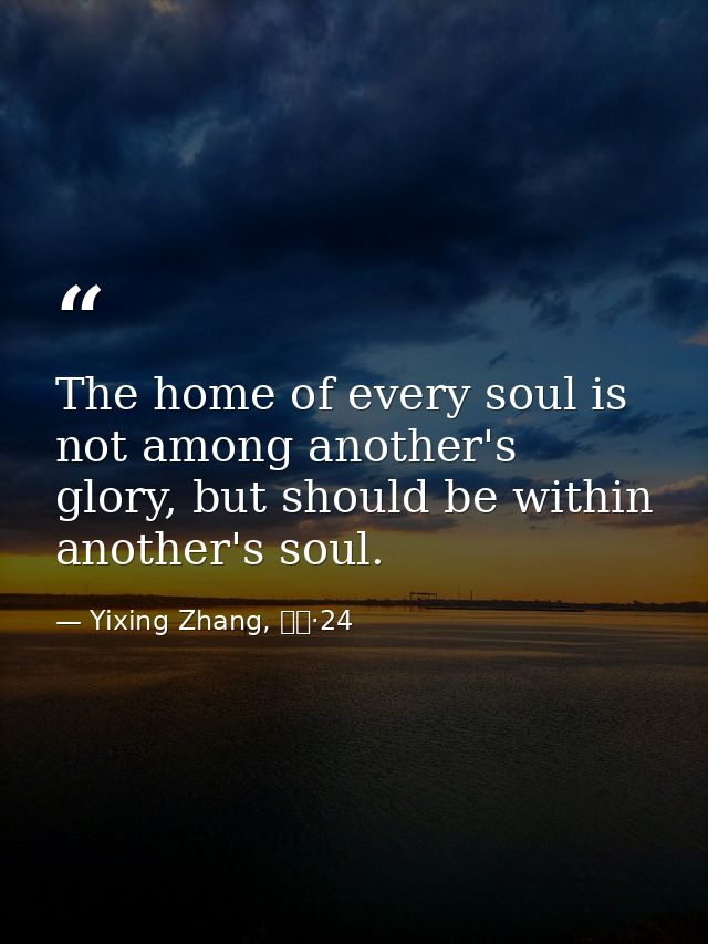The home of every soul is not among another's glory, but should be within another's soul. — Yixing Zhang, 而立·24