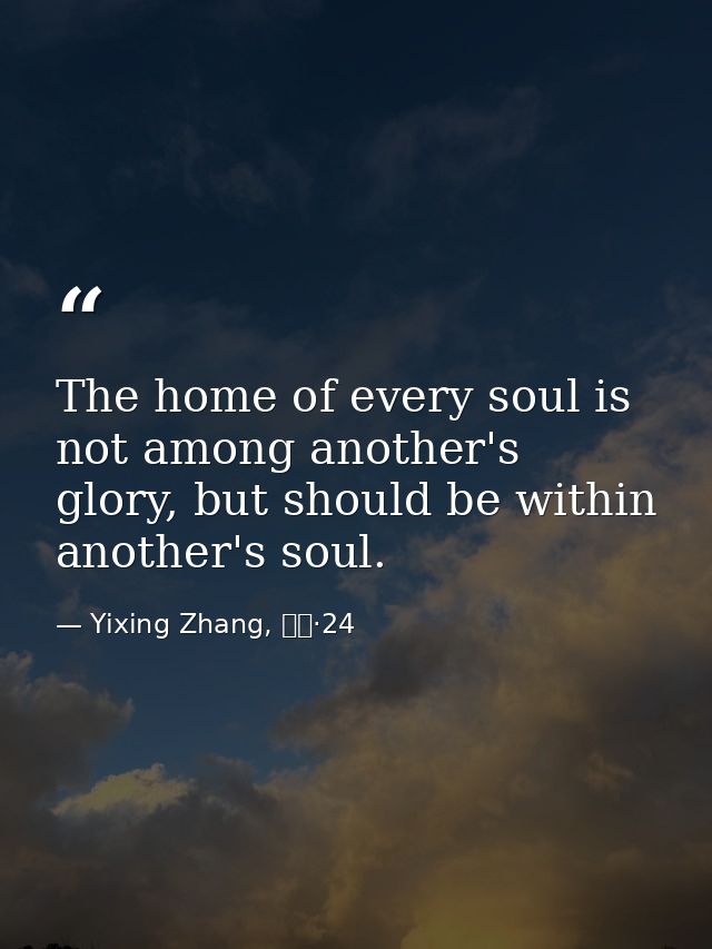 The home of every soul is not among another's glory, but should be within another's soul. — Yixing Zhang, 而立·24