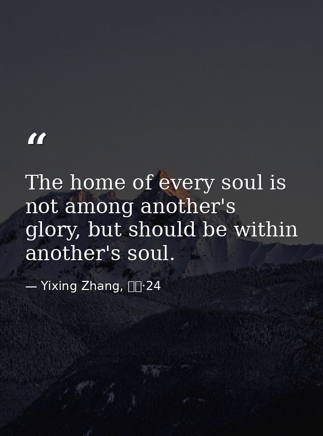 The home of every soul is not among another's glory, but should be within another's soul. — Yixing Zhang, 而立·24