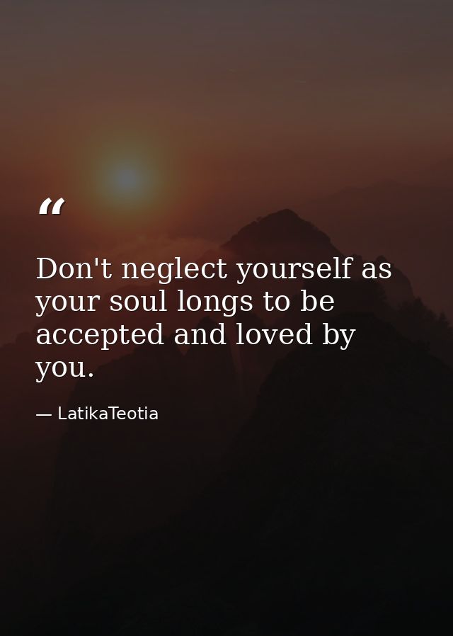 Don't neglect yourself as your soul longs to be accepted and loved by you. — LatikaTeotia