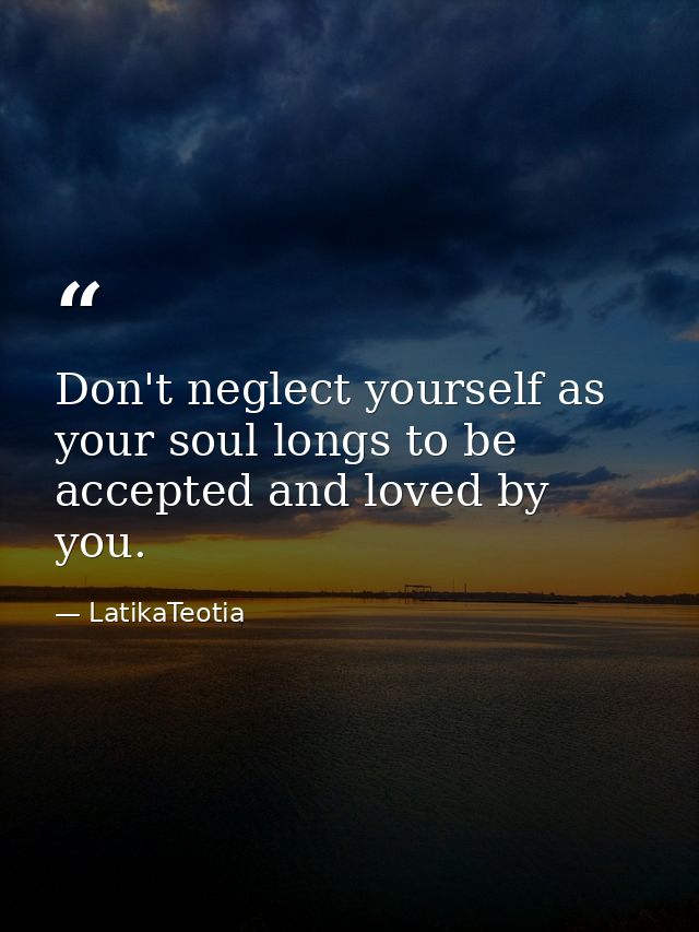 Don't neglect yourself as your soul longs to be accepted and loved by you. — LatikaTeotia