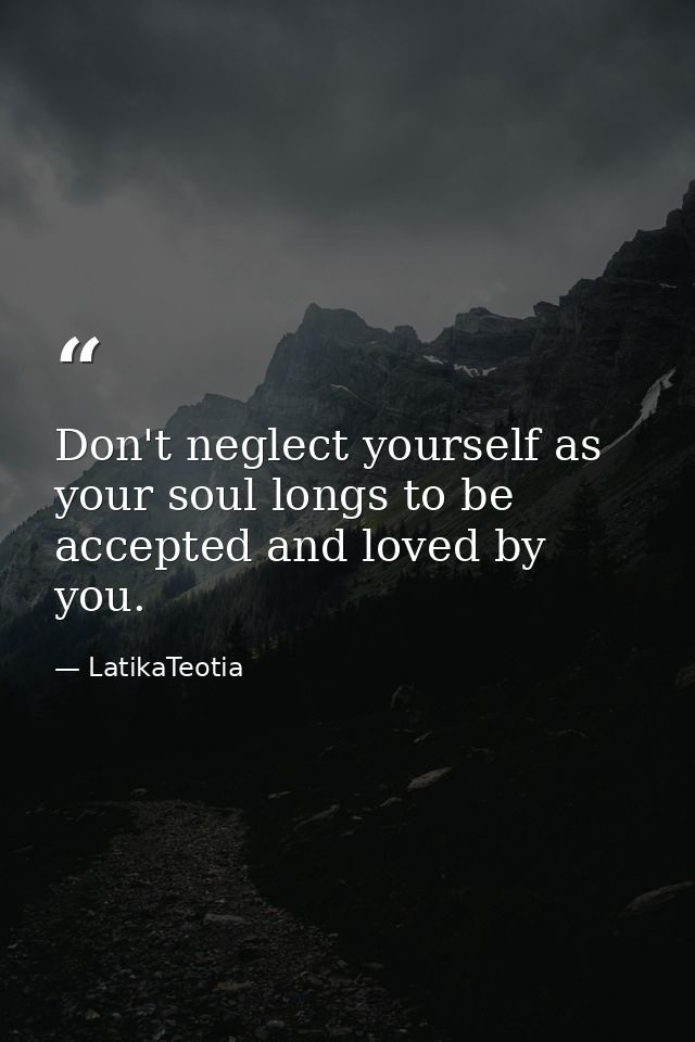 Don't neglect yourself as your soul longs to be accepted and loved by you. — LatikaTeotia