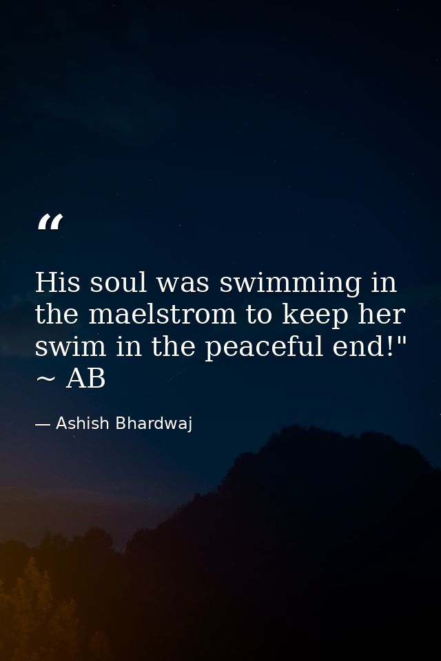 His soul was swimming in the maelstrom to keep her swim in the peaceful end!" ~ AB — Ashish Bhardwaj