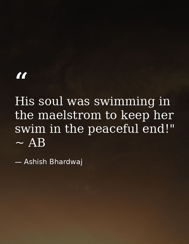 His soul was swimming in the maelstrom to keep her swim in the peaceful end!" ~ AB — Ashish Bhardwaj
