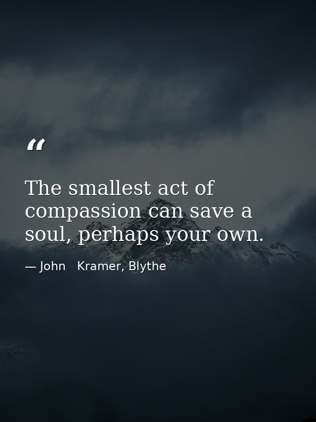 The smallest act of compassion can save a soul, perhaps your own. — John   Kramer, Blythe