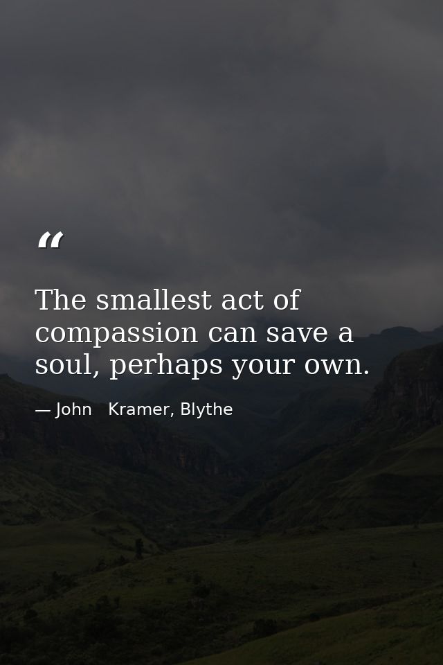 The smallest act of compassion can save a soul, perhaps your own. — John   Kramer, Blythe