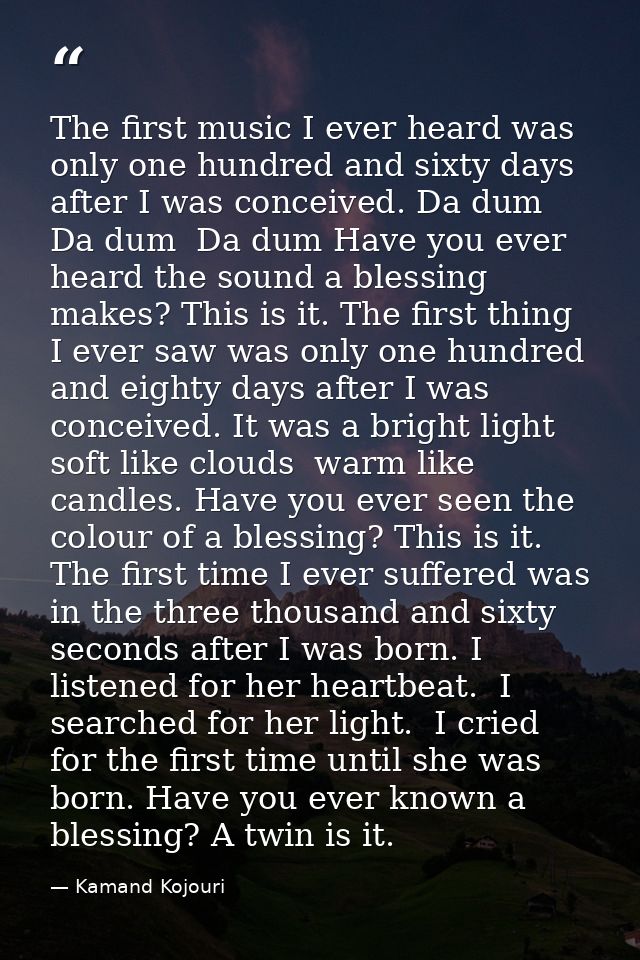 The first music I ever heard was only one hundred and sixty days after I was conceived. Da dum  Da dum  Da dum Have you  — Kamand Kojouri