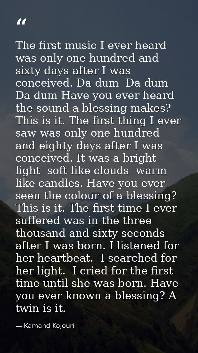 The first music I ever heard was only one hundred and sixty days after I was conceived. Da dum  Da dum  Da dum Have you  — Kamand Kojouri