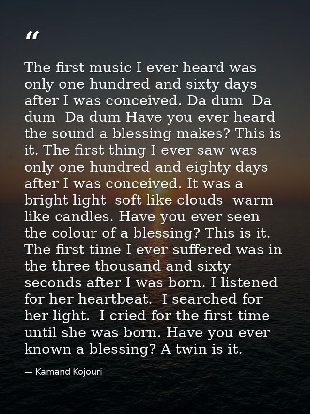 The first music I ever heard was only one hundred and sixty days after I was conceived. Da dum  Da dum  Da dum Have you  — Kamand Kojouri