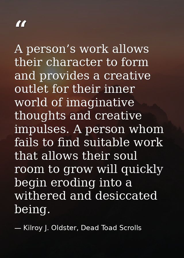A person’s work allows their character to form and provides a creative outlet for their inner world of imaginative thoug — Kilroy J. Oldster, Dead Toad Scrolls