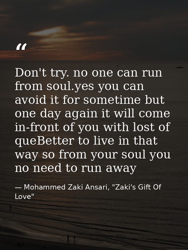 Don't try. no one can run from soul.yes you can avoid it for sometime but one day again it will come in-front of you wit — Mohammed Zaki Ansari, "Zaki's Gift Of Love"