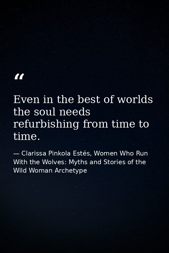 Even in the best of worlds the soul needs refurbishing from time to time. — Clarissa Pinkola Estés, Women Who Run With the Wolves: Myths and Stories of the Wild Woman Archetype