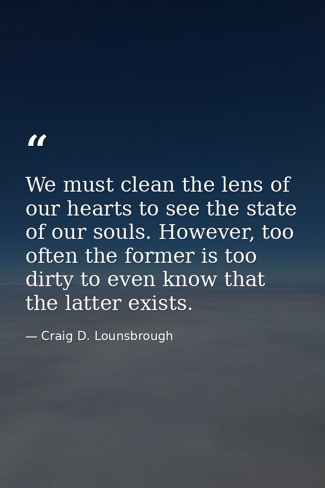 We must clean the lens of our hearts to see the state of our souls. However, too often the former is too dirty to even k — Craig D. Lounsbrough