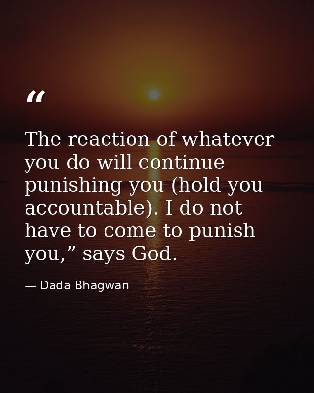 The reaction of whatever you do will continue punishing you (hold you accountable). I do not have to come to punish you, — Dada Bhagwan