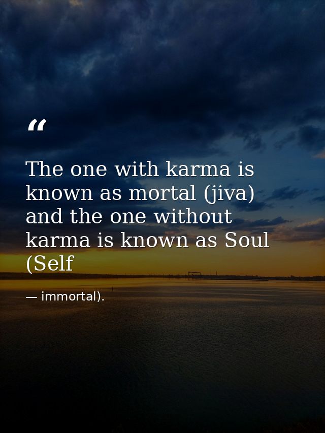 The one with karma is known as mortal (jiva) and the one without karma is known as Soul (Self — immortal).