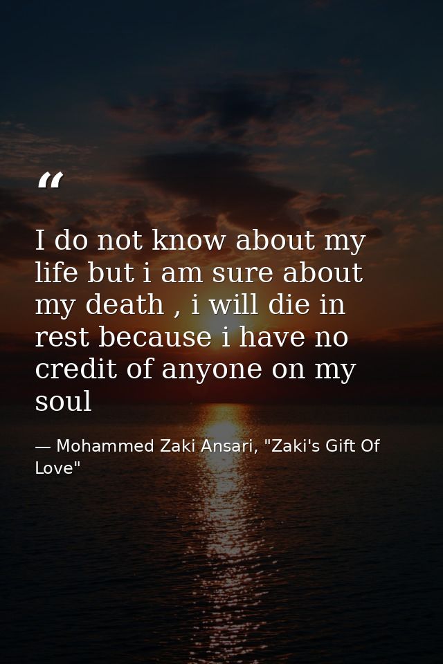 I do not know about my life but i am sure about my death , i will die in rest because i have no credit of anyone on my s — Mohammed Zaki Ansari, "Zaki's Gift Of Love"