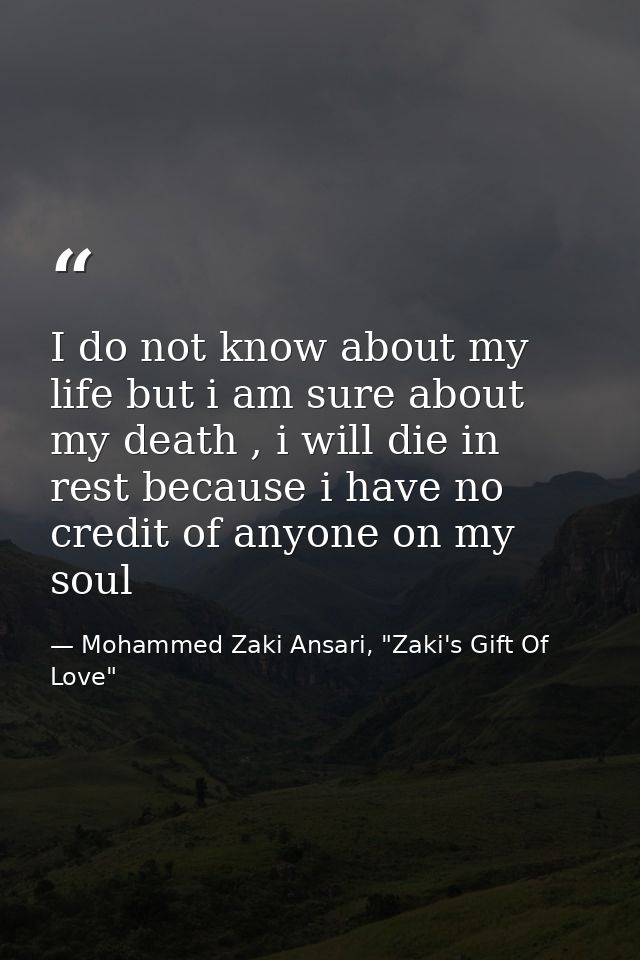 I do not know about my life but i am sure about my death , i will die in rest because i have no credit of anyone on my s — Mohammed Zaki Ansari, "Zaki's Gift Of Love"