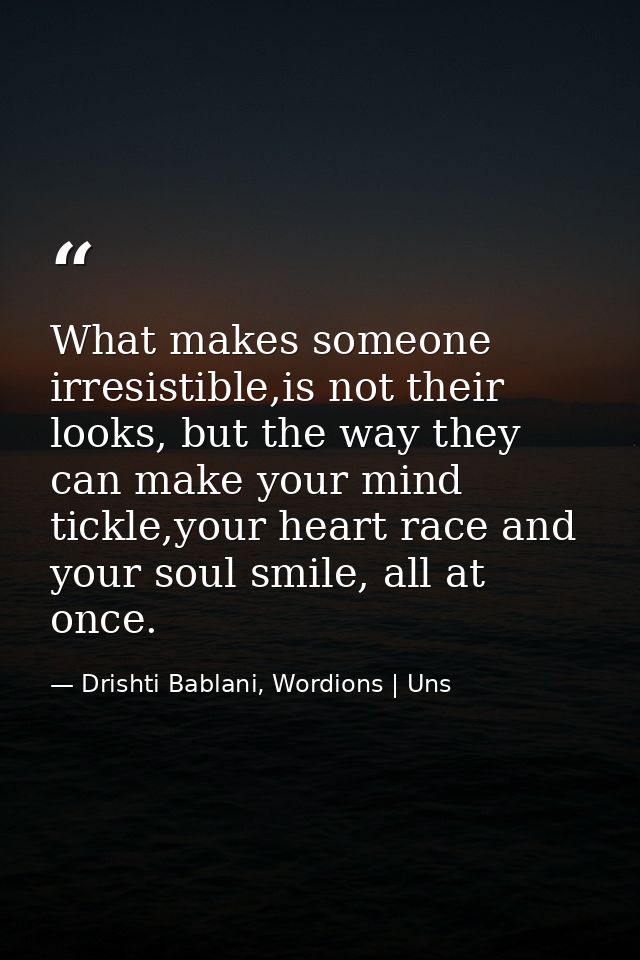 What makes someone irresistible,is not their looks, but the way they can make your mind tickle,your heart race and your  — Drishti Bablani, Wordions | Uns