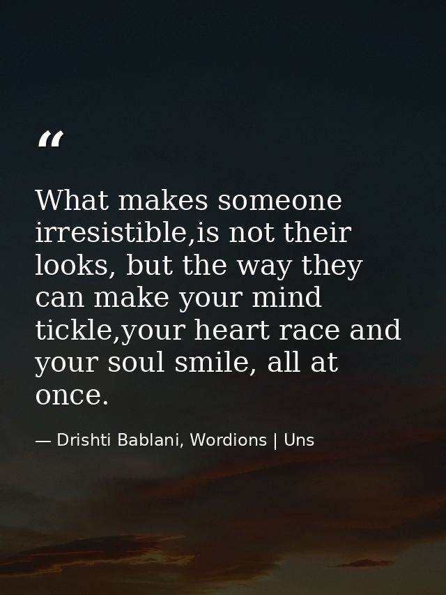 What makes someone irresistible,is not their looks, but the way they can make your mind tickle,your heart race and your  — Drishti Bablani, Wordions | Uns