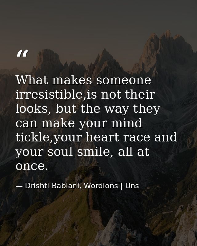 What makes someone irresistible,is not their looks, but the way they can make your mind tickle,your heart race and your  — Drishti Bablani, Wordions | Uns