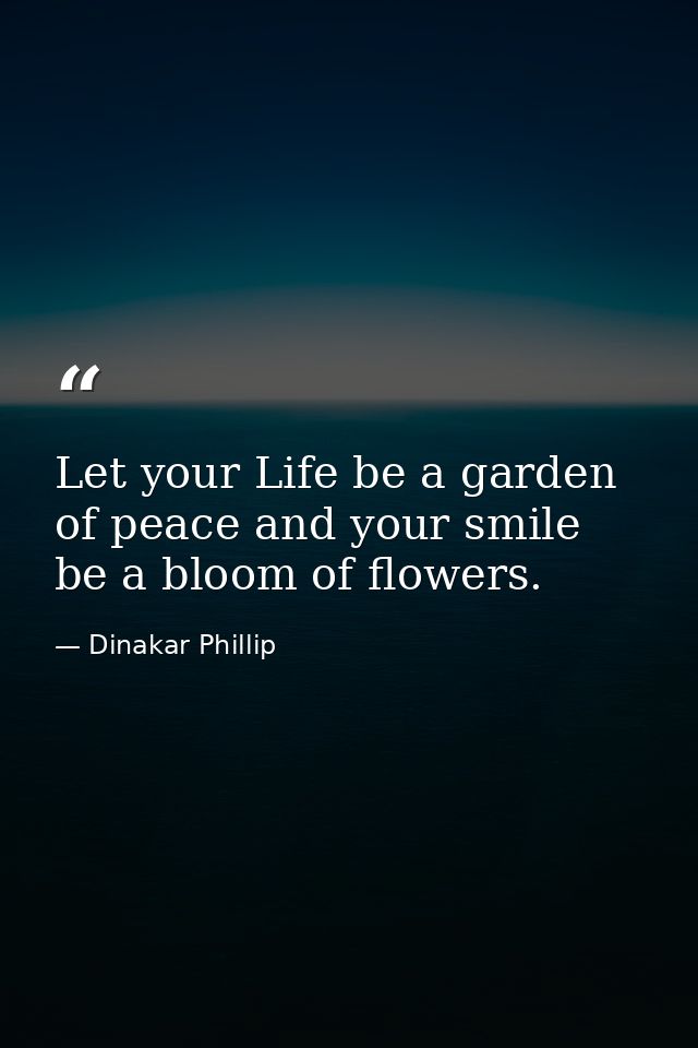 Let your Life be a garden of peace and your smile be a bloom of flowers. — Dinakar Phillip