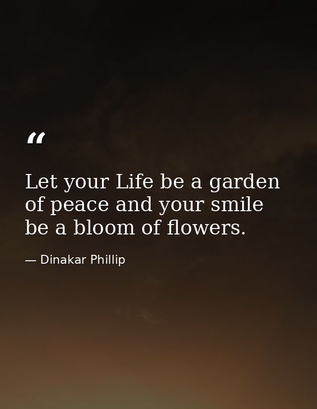 Let your Life be a garden of peace and your smile be a bloom of flowers. — Dinakar Phillip