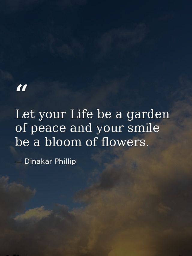Let your Life be a garden of peace and your smile be a bloom of flowers. — Dinakar Phillip