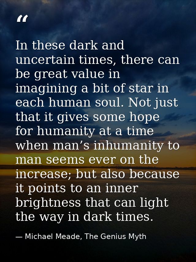 In these dark and uncertain times, there can be great value in imagining a bit of star in each human soul. Not just that — Michael Meade, The Genius Myth
