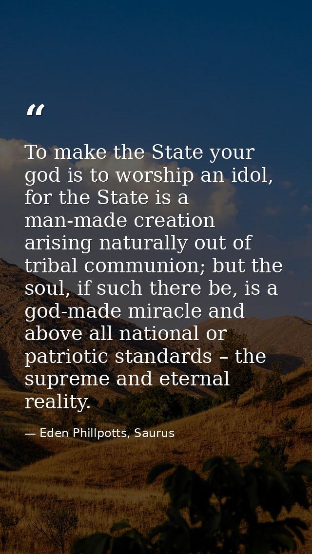 To make the State your god is to worship an idol, for the State is a man-made creation arising naturally out of tribal c — Eden Phillpotts, Saurus