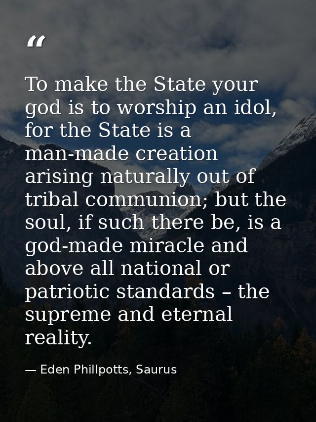 To make the State your god is to worship an idol, for the State is a man-made creation arising naturally out of tribal c — Eden Phillpotts, Saurus