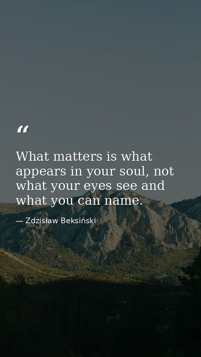 What matters is what appears in your soul, not what your eyes see and what you can name. — Zdzisław Beksiński