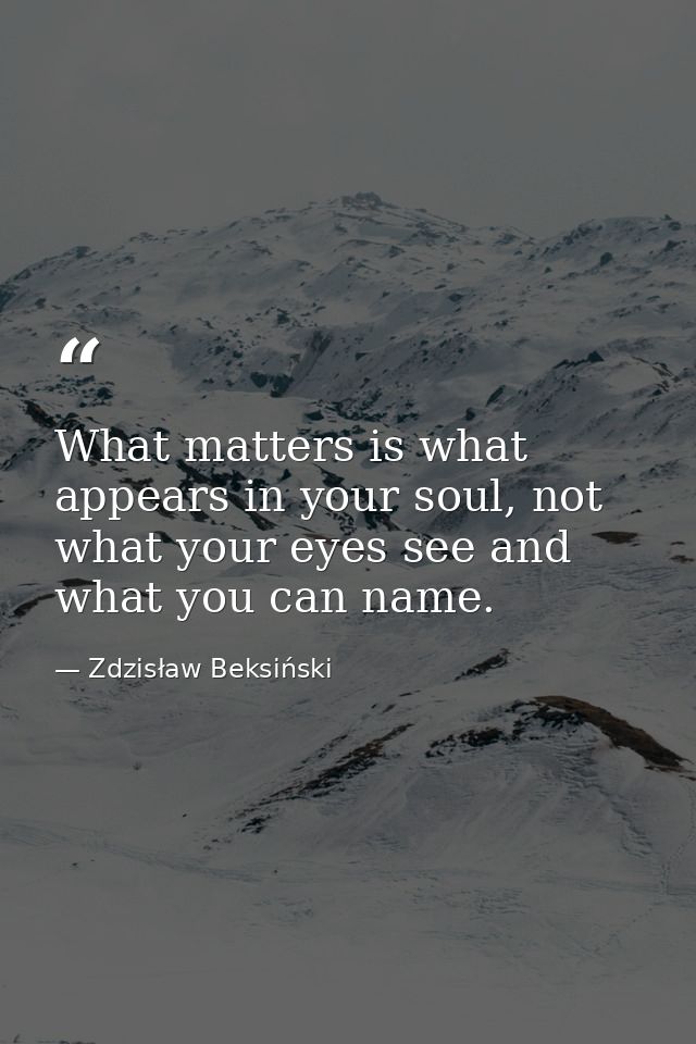 What matters is what appears in your soul, not what your eyes see and what you can name. — Zdzisław Beksiński