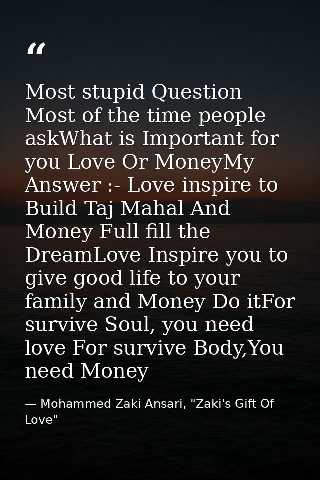 Most stupid Question Most of the time people askWhat is Important for you Love Or MoneyMy Answer :- Love inspire to Buil — Mohammed Zaki Ansari, "Zaki's Gift Of Love"