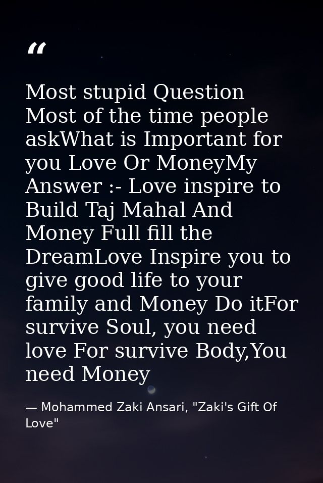 Most stupid Question Most of the time people askWhat is Important for you Love Or MoneyMy Answer :- Love inspire to Buil — Mohammed Zaki Ansari, "Zaki's Gift Of Love"