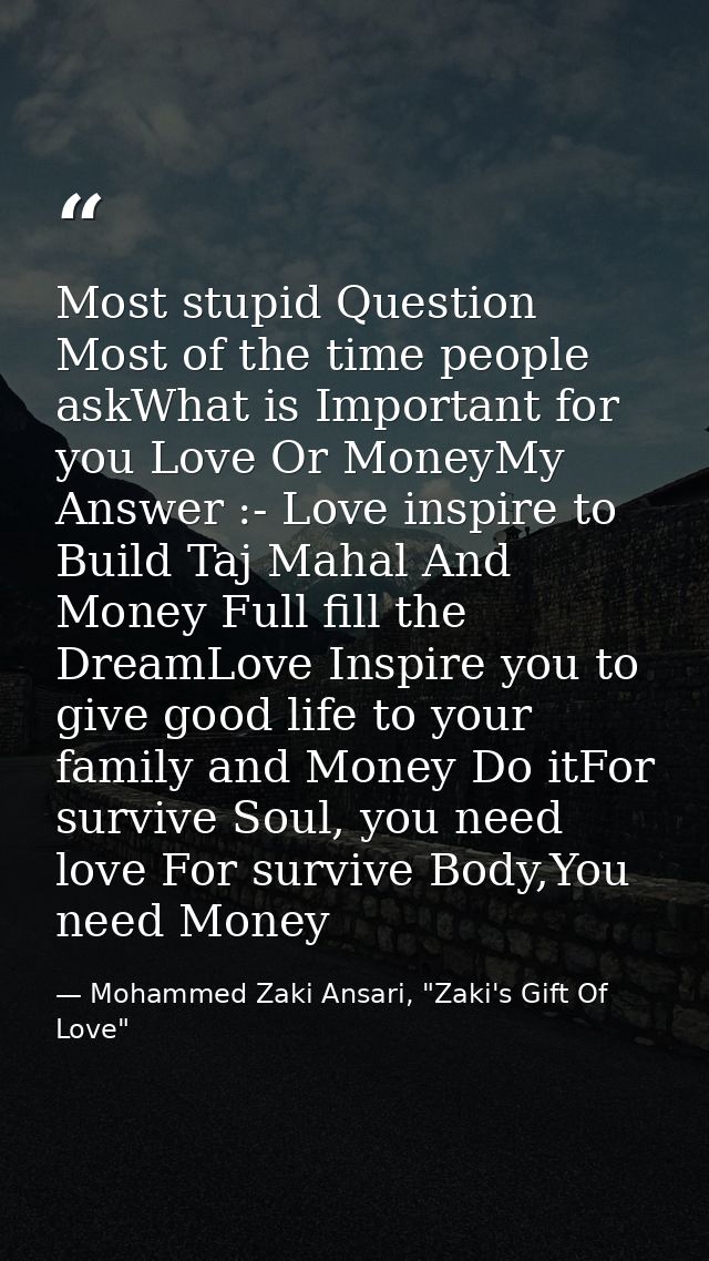 Most stupid Question Most of the time people askWhat is Important for you Love Or MoneyMy Answer :- Love inspire to Buil — Mohammed Zaki Ansari, "Zaki's Gift Of Love"