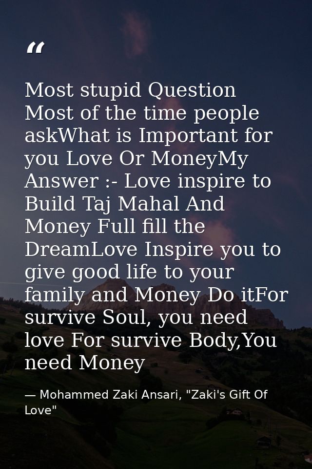 Most stupid Question Most of the time people askWhat is Important for you Love Or MoneyMy Answer :- Love inspire to Buil — Mohammed Zaki Ansari, "Zaki's Gift Of Love"