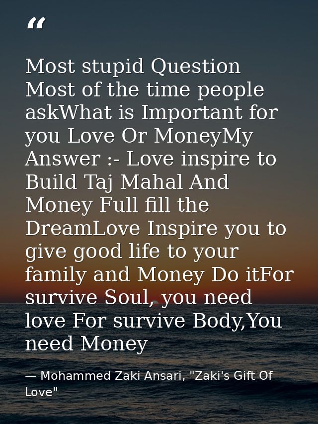 Most stupid Question Most of the time people askWhat is Important for you Love Or MoneyMy Answer :- Love inspire to Buil — Mohammed Zaki Ansari, "Zaki's Gift Of Love"