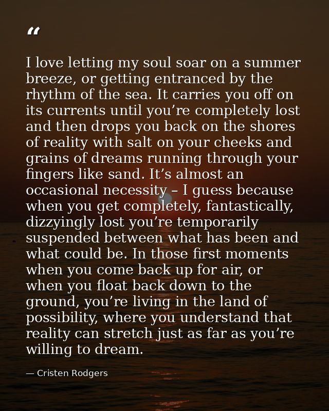 I love letting my soul soar on a summer breeze, or getting entranced by the rhythm of the sea. It carries you off on its — Cristen Rodgers