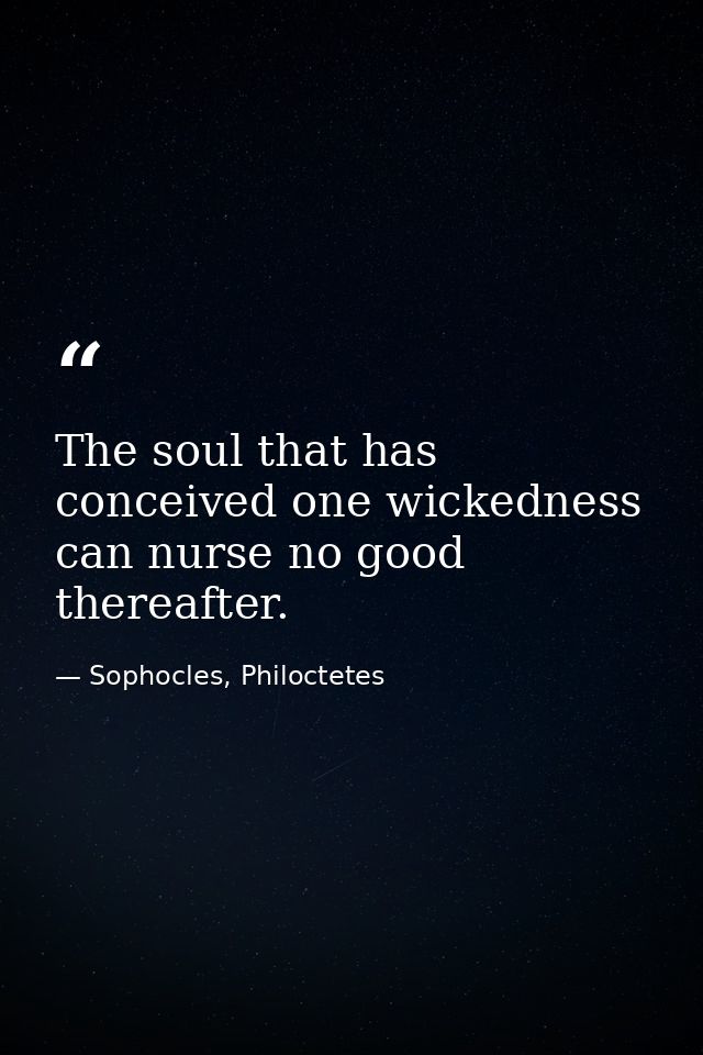 The soul that has conceived one wickedness can nurse no good thereafter. — Sophocles, Philoctetes