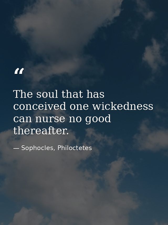 The soul that has conceived one wickedness can nurse no good thereafter. — Sophocles, Philoctetes