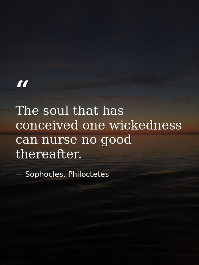 The soul that has conceived one wickedness can nurse no good thereafter. — Sophocles, Philoctetes