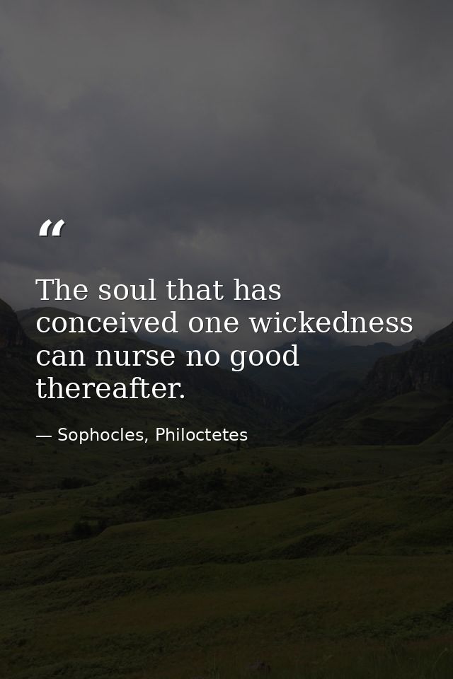 The soul that has conceived one wickedness can nurse no good thereafter. — Sophocles, Philoctetes